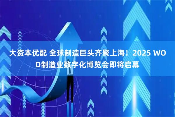 大资本优配 全球制造巨头齐聚上海！2025 WOD制造业数字化博览会即将启幕
