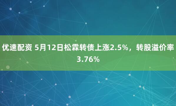 优速配资 5月12日松霖转债上涨2.5%，转股溢价率3.76%