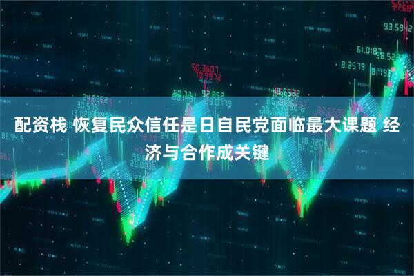 配资栈 恢复民众信任是日自民党面临最大课题 经济与合作成关键