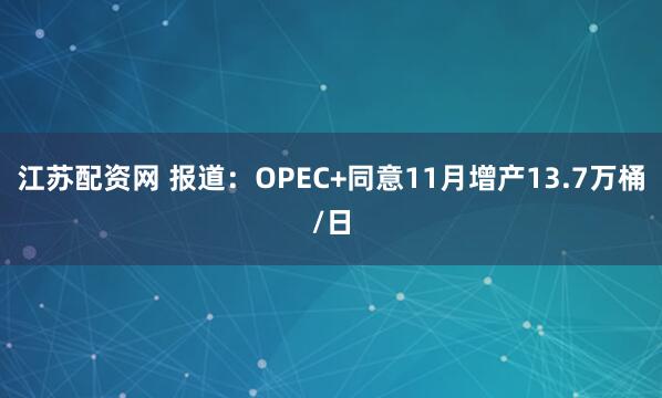 江苏配资网 报道：OPEC+同意11月增产13.7万桶/日