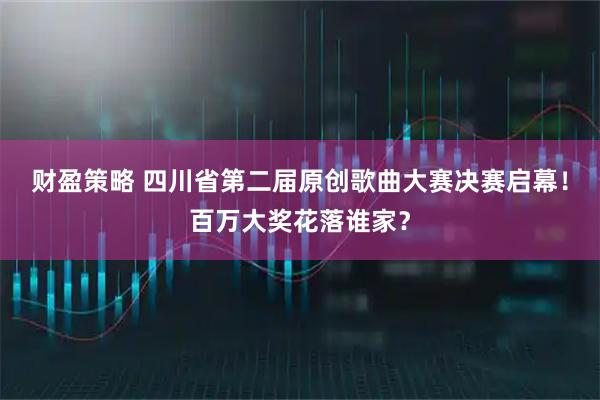 财盈策略 四川省第二届原创歌曲大赛决赛启幕!百万大奖花落谁家?