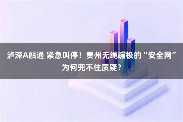 泸深A融通 紧急叫停!贵州无绳蹦极的“安全网”为何兜不住质疑?