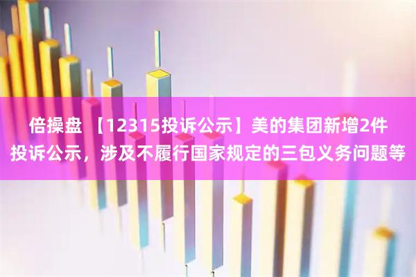倍操盘 【12315投诉公示】美的集团新增2件投诉公示,涉及不履行国家规定的三包义务问题等