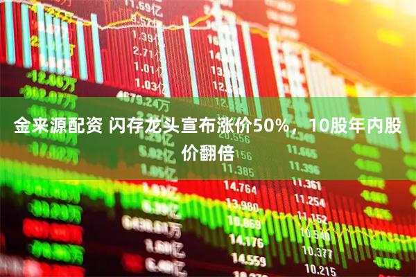 金来源配资 闪存龙头宣布涨价50%,10股年内股价翻倍