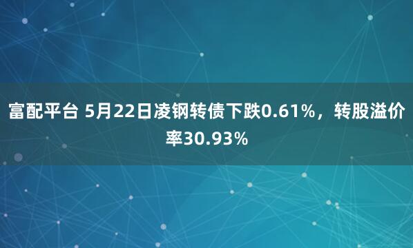 富配平台 5月22日凌钢转债下跌0.61%，转股溢价率30.93%