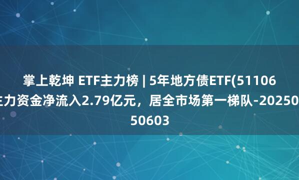 掌上乾坤 ETF主力榜 | 5年地方债ETF(511060)主力资金净流入2.79亿元，居全市场第一梯队-20250603