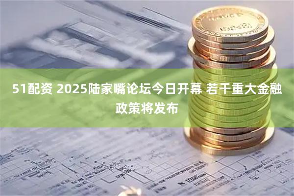 51配资 2025陆家嘴论坛今日开幕 若干重大金融政策将发布