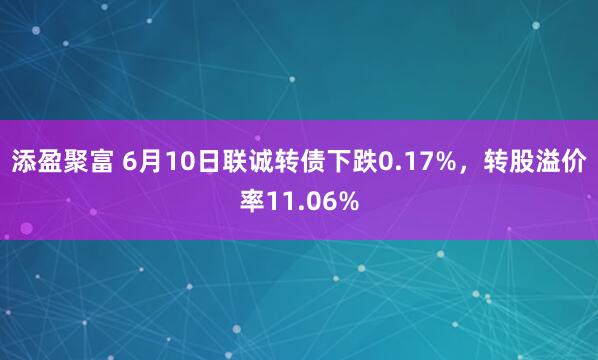 添盈聚富 6月10日联诚转债下跌0.17%，转股溢价率11.06%