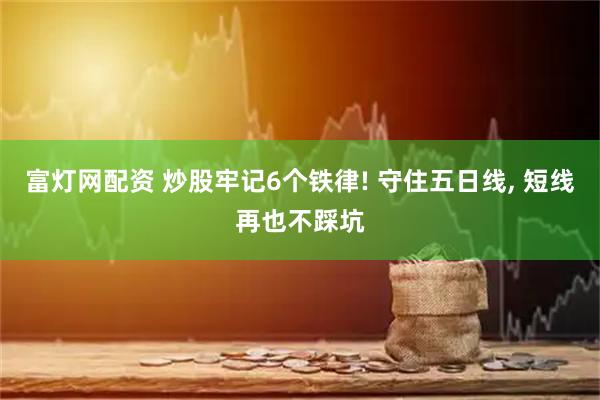 富灯网配资 炒股牢记6个铁律! 守住五日线, 短线再也不踩坑