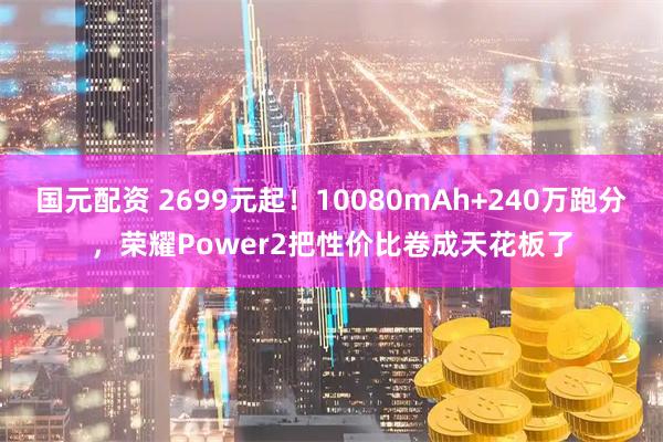 国元配资 2699元起!10080mAh+240万跑分,荣耀Power2把性价比卷成天花板了