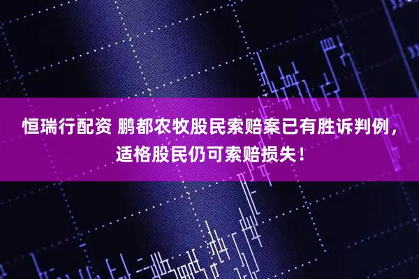 恒瑞行配资 鹏都农牧股民索赔案已有胜诉判例，适格股民仍可索赔损失！