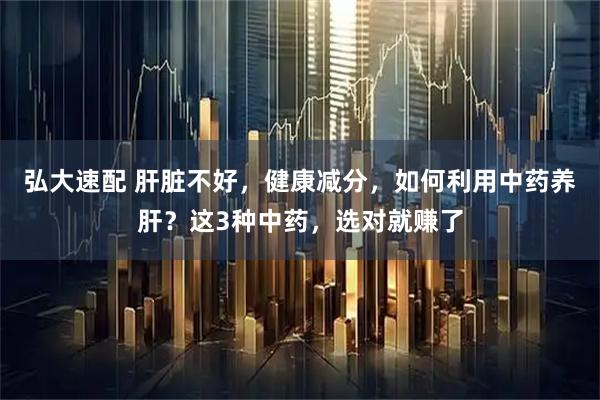 弘大速配 肝脏不好，健康减分，如何利用中药养肝？这3种中药，选对就赚了