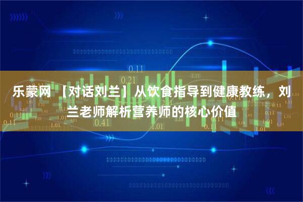 乐蒙网 【对话刘兰】从饮食指导到健康教练，刘兰老师解析营养师的核心价值