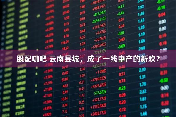 股配咖吧 云南县城，成了一线中产的新欢？