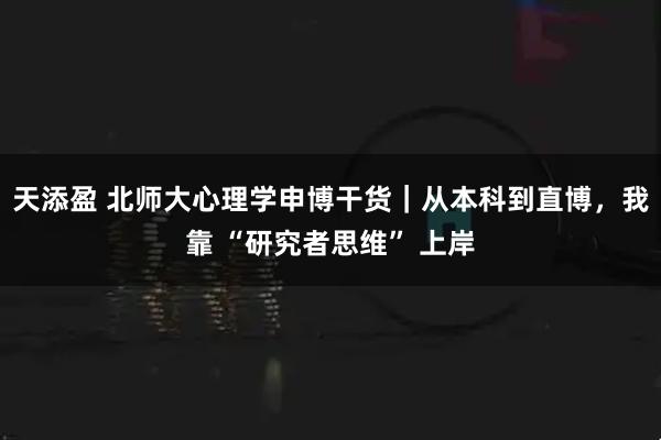 天添盈 北师大心理学申博干货｜从本科到直博，我靠 “研究者思维” 上岸