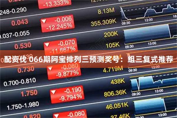 配资伐 066期阿宝排列三预测奖号：组三复式推荐