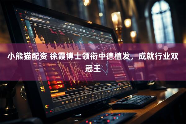 小熊猫配资 徐霞博士领衔中德植发，成就行业双冠王