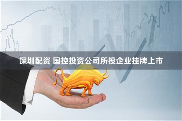 深圳配资 国控投资公司所投企业挂牌上市