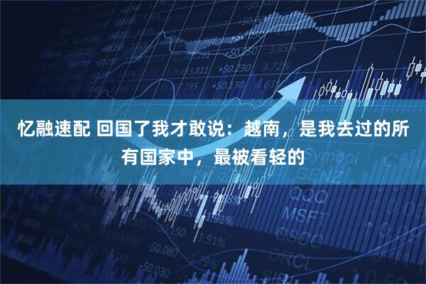 忆融速配 回国了我才敢说：越南，是我去过的所有国家中，最被看轻的
