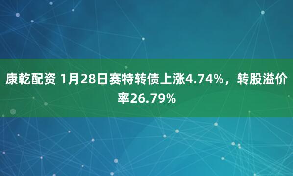 康乾配资 1月28日赛特转债上涨4.74%,转股溢价率26.79%