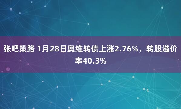 张吧策路 1月28日奥维转债上涨2.76%,转股溢价率40.3%