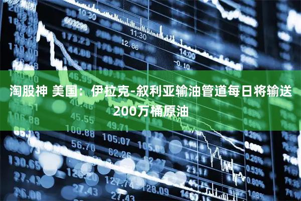 淘股神 美国:伊拉克-叙利亚输油管道每日将输送200万桶原油