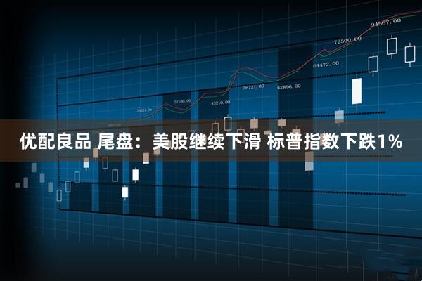 优配良品 尾盘:美股继续下滑 标普指数下跌1%