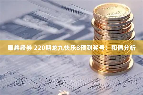 華鑫證券 220期龙九快乐8预测奖号：和值分析
