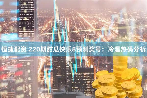 恒捷配资 220期甜瓜快乐8预测奖号：冷温热码分析