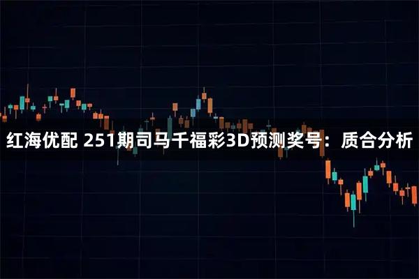 红海优配 251期司马千福彩3D预测奖号：质合分析