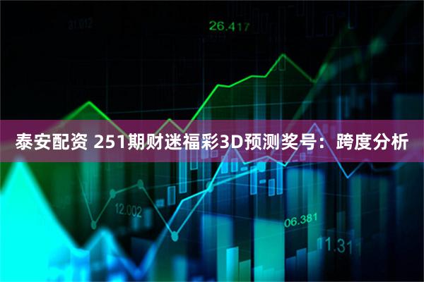 泰安配资 251期财迷福彩3D预测奖号：跨度分析