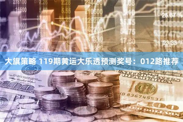 大旗策略 119期黄运大乐透预测奖号：012路推荐